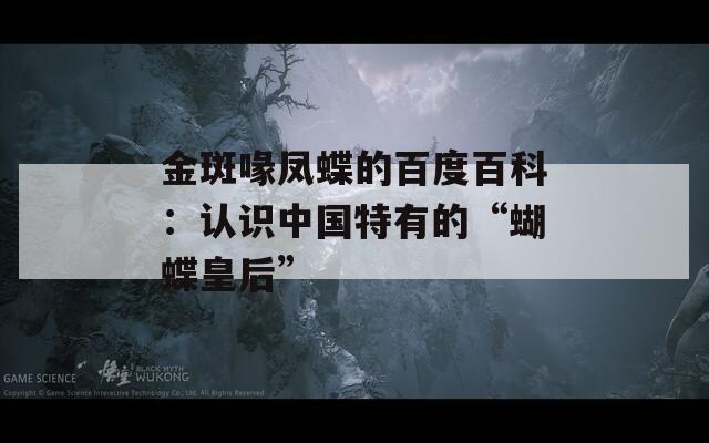 金斑喙凤蝶的百度百科：认识中国特有的“蝴蝶皇后”