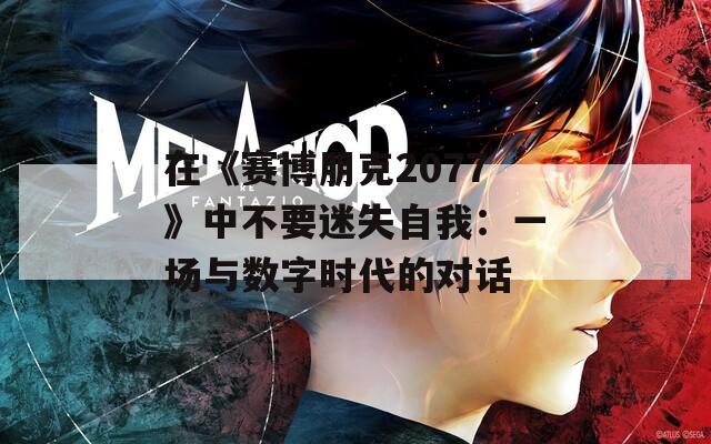 在《赛博朋克2077》中不要迷失自我：一场与数字时代的对话