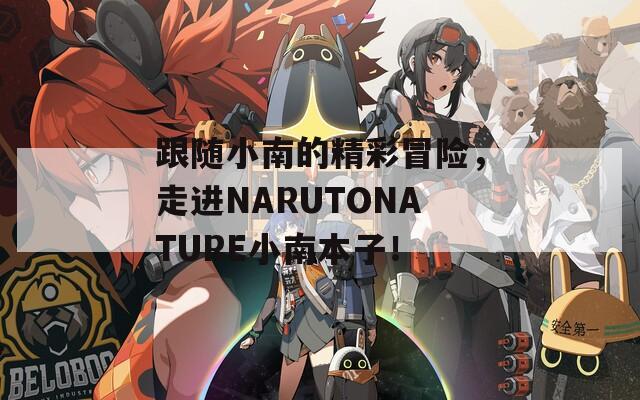 跟随小南的精彩冒险，走进NARUTONATURE小南本子！