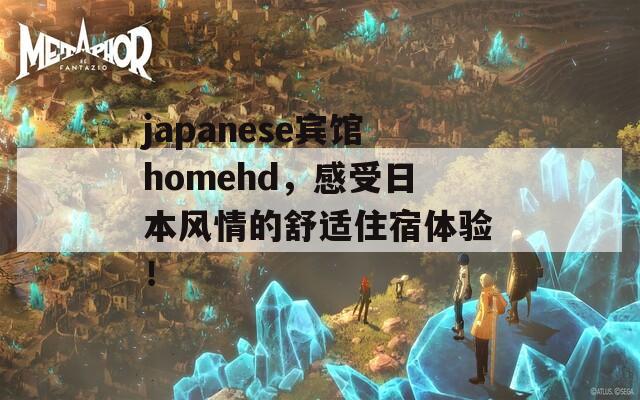 japanese宾馆homehd，感受日本风情的舒适住宿体验！