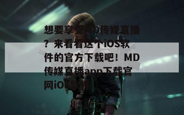想要享受MD传媒直播？来看看这个iOS软件的官方下载吧！MD传媒直播app下载官网iOS软件