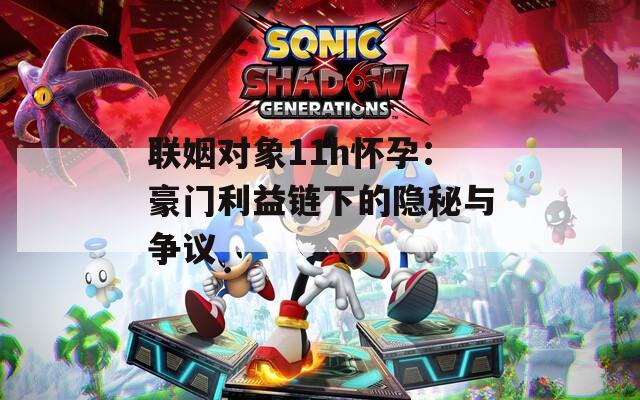 联姻对象11h怀孕：豪门利益链下的隐秘与争议