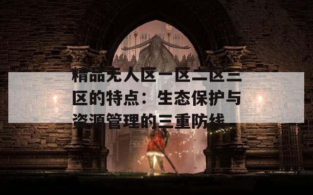 精品无人区一区二区三区的特点：生态保护与资源管理的三重防线