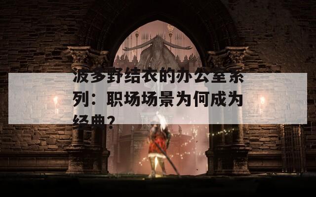 波多野结衣的办公室系列：职场场景为何成为经典？