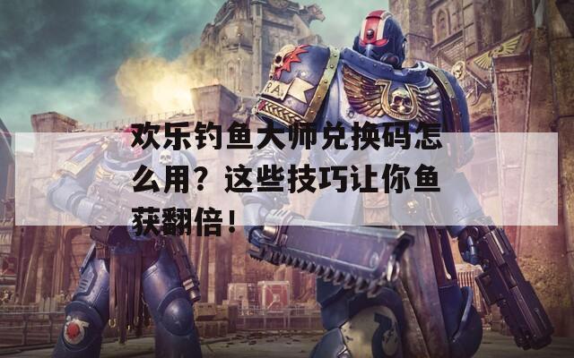 欢乐钓鱼大师兑换码怎么用？这些技巧让你鱼获翻倍！