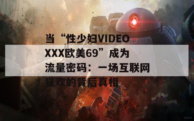 当“性少妇VIDEOXXX欧美69”成为流量密码：一场互联网狂欢的背后真相