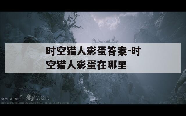 时空猎人彩蛋答案-时空猎人彩蛋在哪里