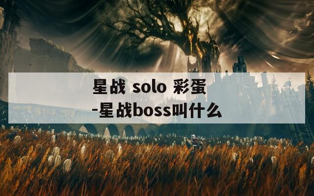 星战 solo 彩蛋-星战boss叫什么