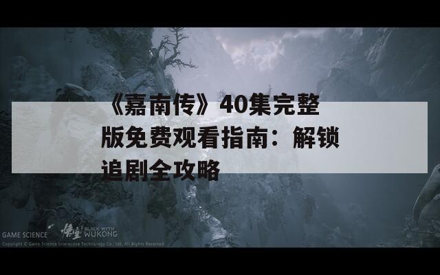 《嘉南传》40集完整版免费观看指南：解锁追剧全攻略