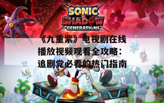 《九重紫》电视剧在线播放视频观看全攻略：追剧党必看的热门指南