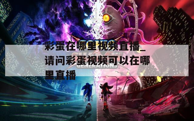 彩蛋在哪里视频直播_请问彩蛋视频可以在哪里直播