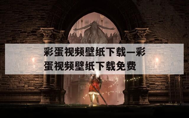 彩蛋视频壁纸下载—彩蛋视频壁纸下载免费