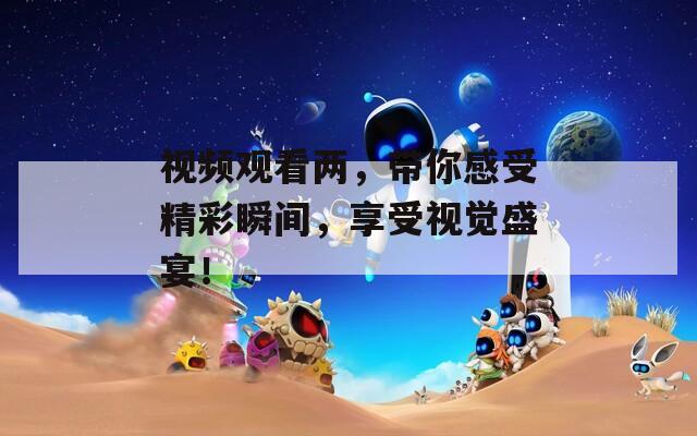 视频观看两，带你感受精彩瞬间，享受视觉盛宴！