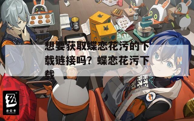 想要获取蝶恋花污的下载链接吗？蝶恋花污下载