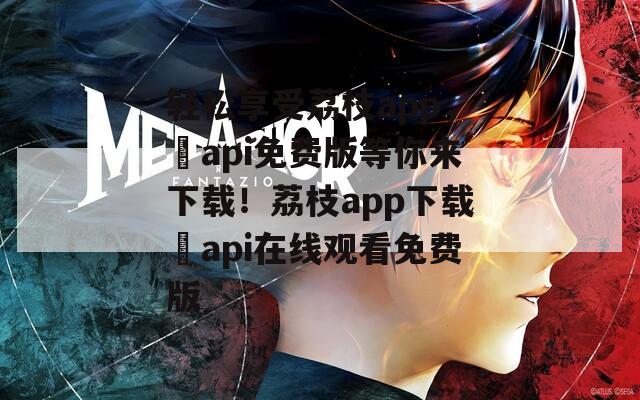 轻松享受荔枝app，汅api免费版等你来下载！荔枝app下载汅api在线观看免费版