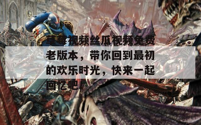 草莓视频丝瓜视频免费老版本，带你回到最初的欢乐时光，快来一起回忆吧！