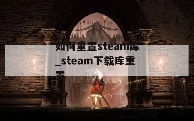 如何重置steam库_steam下载库重置