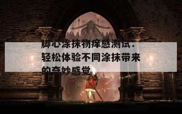 脚心涂抹物痒感测试：轻松体验不同涂抹带来的奇妙感觉