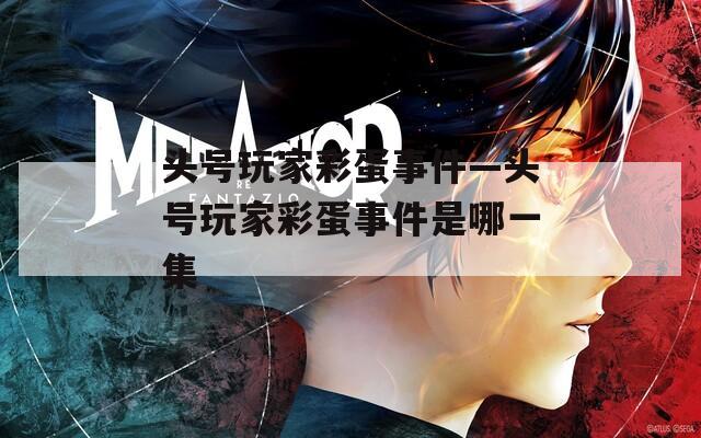 头号玩家彩蛋事件—头号玩家彩蛋事件是哪一集