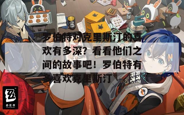罗伯特对克里斯汀的喜欢有多深？看看他们之间的故事吧！罗伯特有多喜欢克里斯汀
