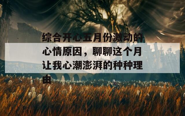 综合开心五月份激动的心情原因，聊聊这个月让我心潮澎湃的种种理由