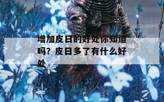 增加皮日的好处你知道吗？皮日多了有什么好处