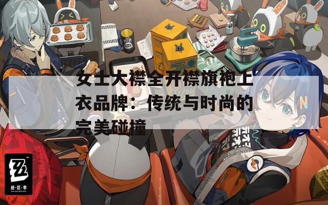 女士大襟全开襟旗袍上衣品牌：传统与时尚的完美碰撞
