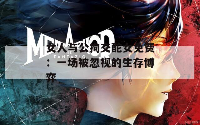 女人与公拘交酡女免费：一场被忽视的生存博弈