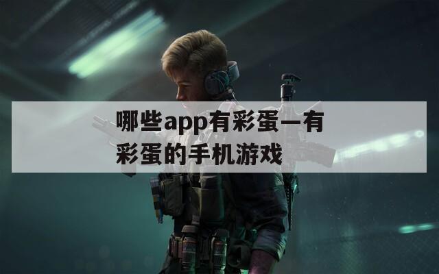 哪些app有彩蛋—有彩蛋的手机游戏