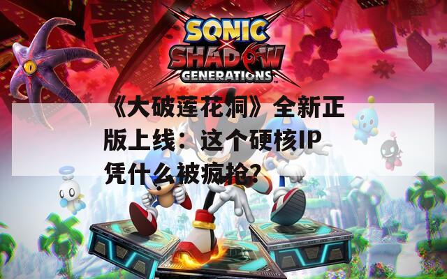 《大破莲花洞》全新正版上线：这个硬核IP凭什么被疯抢？