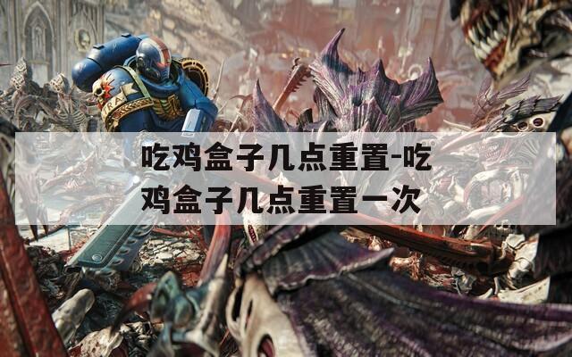 吃鸡盒子几点重置-吃鸡盒子几点重置一次