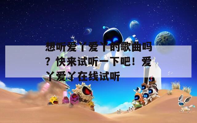 想听爱丫爱丫的歌曲吗？快来试听一下吧！爱丫爱丫在线试听