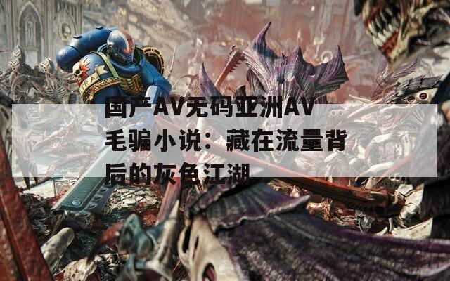 国产AV无码亚洲AV毛骗小说：藏在流量背后的灰色江湖