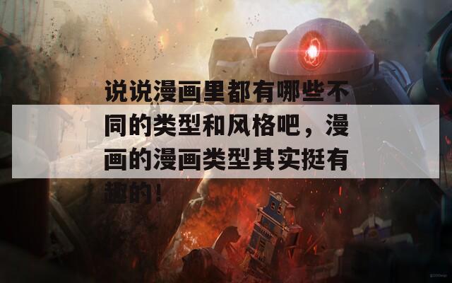 说说漫画里都有哪些不同的类型和风格吧，漫画的漫画类型其实挺有趣的！