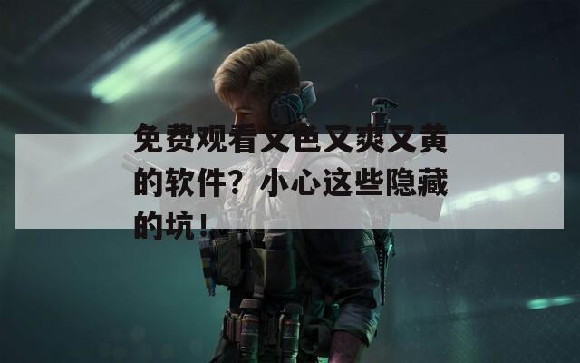 免费观看又色又爽又黄的软件？小心这些隐藏的坑！