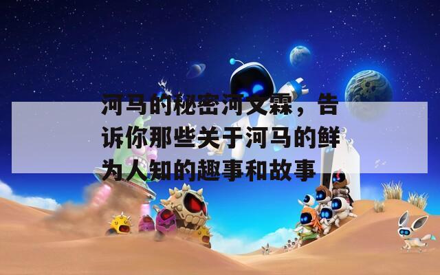 河马的秘密河文霖，告诉你那些关于河马的鲜为人知的趣事和故事