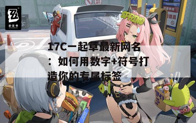 17C一起草最新网名：如何用数字+符号打造你的专属标签
