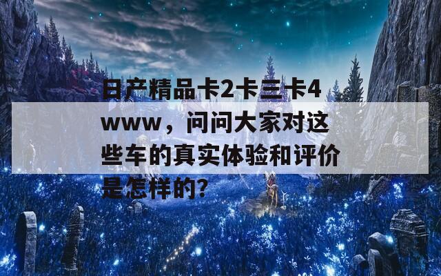 日产精品卡2卡三卡4www，问问大家对这些车的真实体验和评价是怎样的？