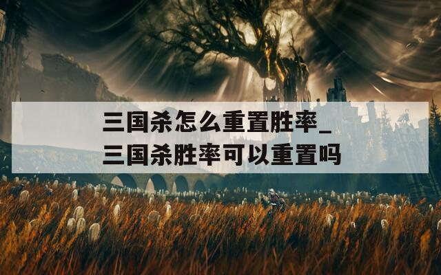 三国杀怎么重置胜率_三国杀胜率可以重置吗