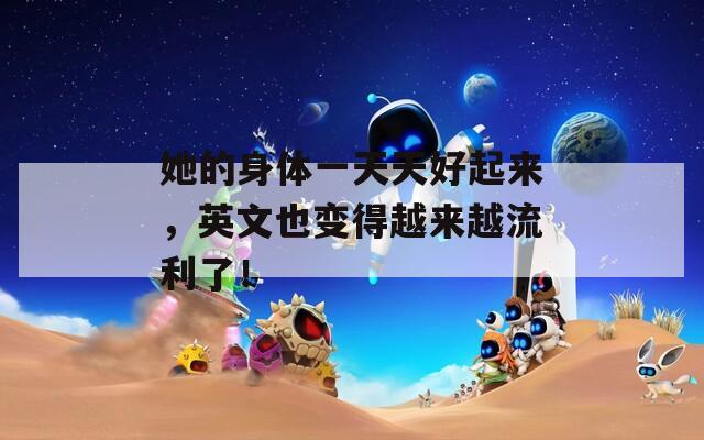 她的身体一天天好起来，英文也变得越来越流利了！