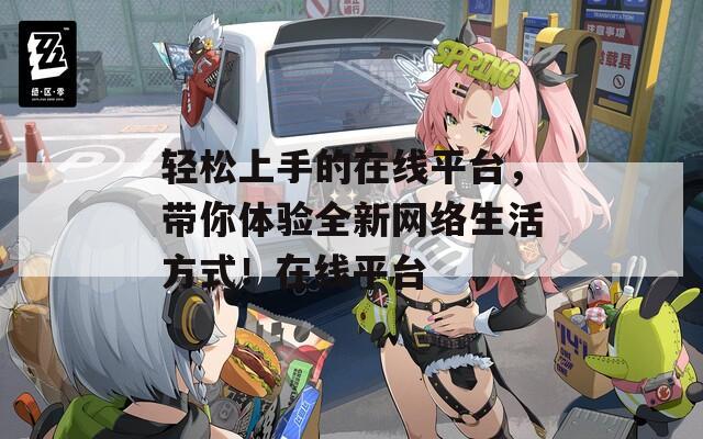 轻松上手的在线平台，带你体验全新网络生活方式！在线平台