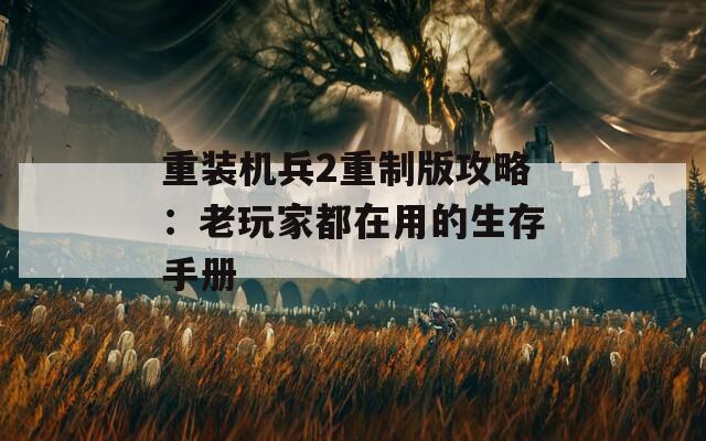 重装机兵2重制版攻略：老玩家都在用的生存手册