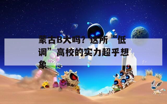 蒙古B大吗？这所“低调”高校的实力超乎想象