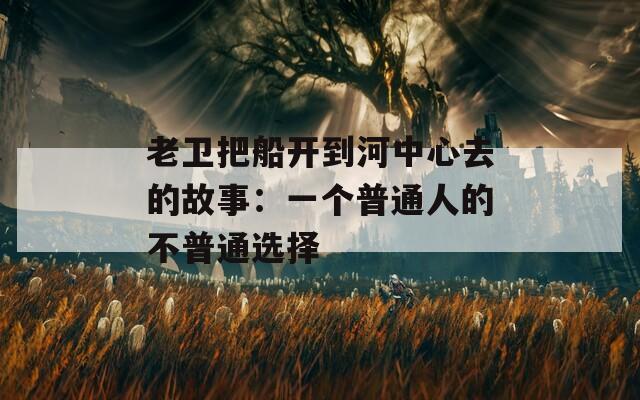 老卫把船开到河中心去的故事：一个普通人的不普通选择