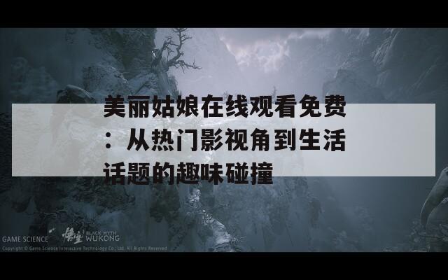 美丽姑娘在线观看免费：从热门影视角到生活话题的趣味碰撞