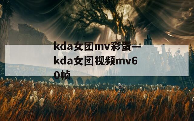 kda女团mv彩蛋—kda女团视频mv60帧