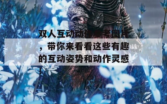 双人互动动作参考图片，带你来看看这些有趣的互动姿势和动作灵感！