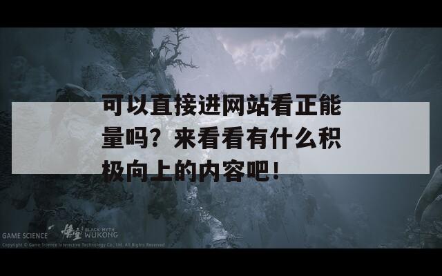 可以直接进网站看正能量吗？来看看有什么积极向上的内容吧！