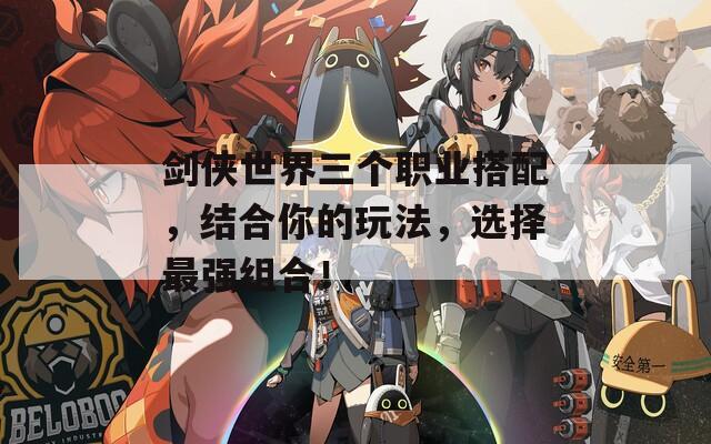 剑侠世界三个职业搭配，结合你的玩法，选择最强组合！