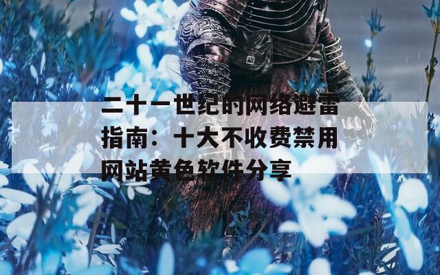 二十一世纪的网络避雷指南：十大不收费禁用网站黄色软件分享